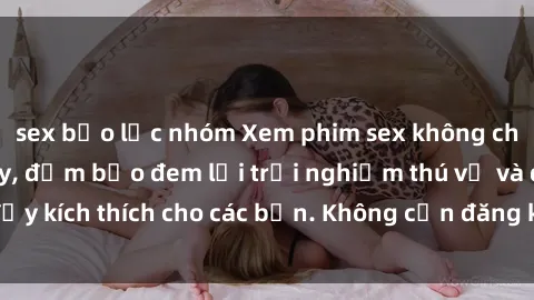 sex bạo lực nhóm Xem phim sex không che miễn phí tại đây, đảm bảo đem lại trải nghiệm thú vị và đầy kích thích cho các bạn. Không cần đăng ký, hoàn toàn miễn phí.