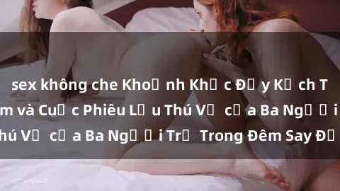 sex không che Khoảnh Khắc Đầy Kịch Tính: Sex  Việt Nam và Cuộc Phiêu Lưu Thú Vị của Ba Người Trẻ Trong Đêm Say Đắm