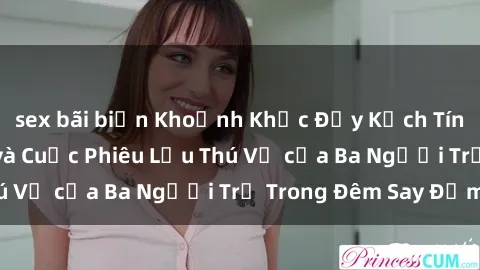 sex bãi biển Khoảnh Khắc Đầy Kịch Tính: Sex  Việt Nam và Cuộc Phiêu Lưu Thú Vị của Ba Người Trẻ Trong Đêm Say Đắm