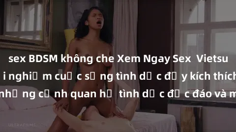 sex BDSM không che Xem Ngay Sex  Vietsub Full HD - Cùng trải nghiệm cuộc sống tình dục đầy kích thích với những cảnh quan hệ tình dục độc đáo và mãnh liệt trong bộ phim này!