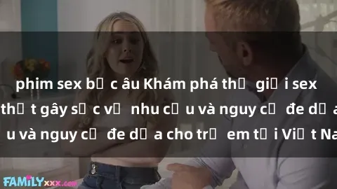 phim sex bắc âu Khám phá thế giới sex loli Việt Nam: Sự thật gây sốc về nhu cầu và nguy cơ đe dọa cho trẻ em tại Việt Nam