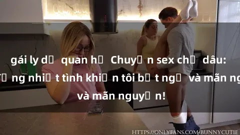 gái ly dị quan hệ Chuyện sex chị dâu: hành động nhiệt tình khiến tôi bất ngờ và mãn nguyện!