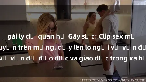 gái ly dị quan hệ Gây sốc: Clip sex mẹ con Việt Nam lan truyền trên mạng, dấy lên lo ngại về vấn đề đạo đức và giáo dục trong xã hội hiện nay.