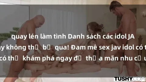quay lén làm tình Danh sách các idol JAV hot nhất hiện nay không thể bỏ qua! Đam mê sex jav idol có thể khám phá ngay để thỏa mãn nhu cầu giải trí của mình!