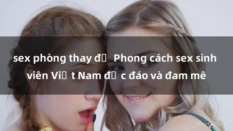 sex phòng thay đồ Phong cách sex sinh viên Việt Nam độc đáo và đam mê